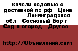 качели садовые с доставкой по рф › Цена ­ 12 000 - Ленинградская обл., Сосновый Бор г. Сад и огород » Другое   